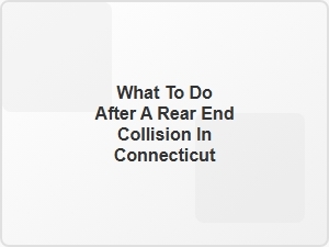 What to Do After a Rear End Collision in Connecticut
